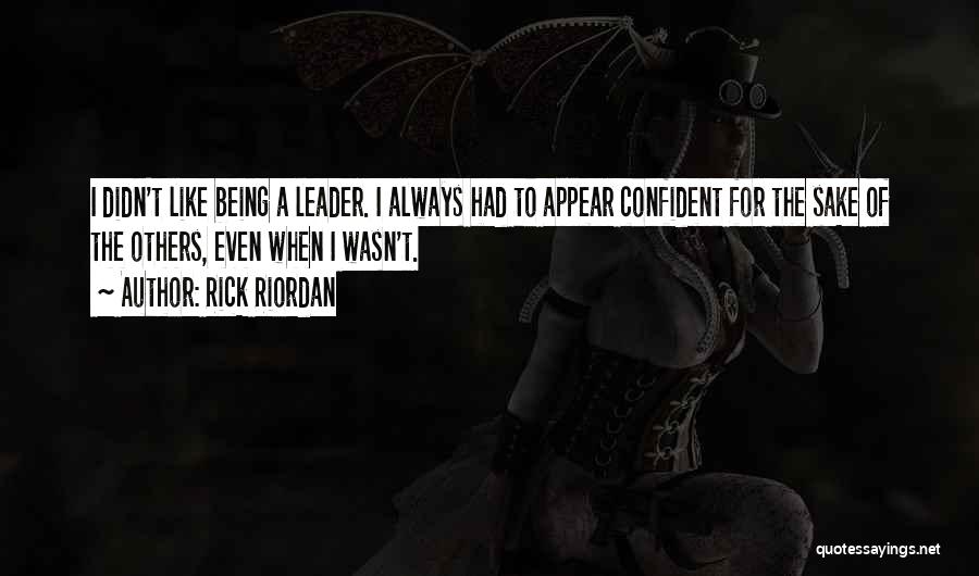 Rick Riordan Quotes: I Didn't Like Being A Leader. I Always Had To Appear Confident For The Sake Of The Others, Even When