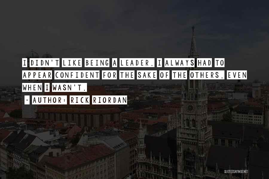 Rick Riordan Quotes: I Didn't Like Being A Leader. I Always Had To Appear Confident For The Sake Of The Others, Even When