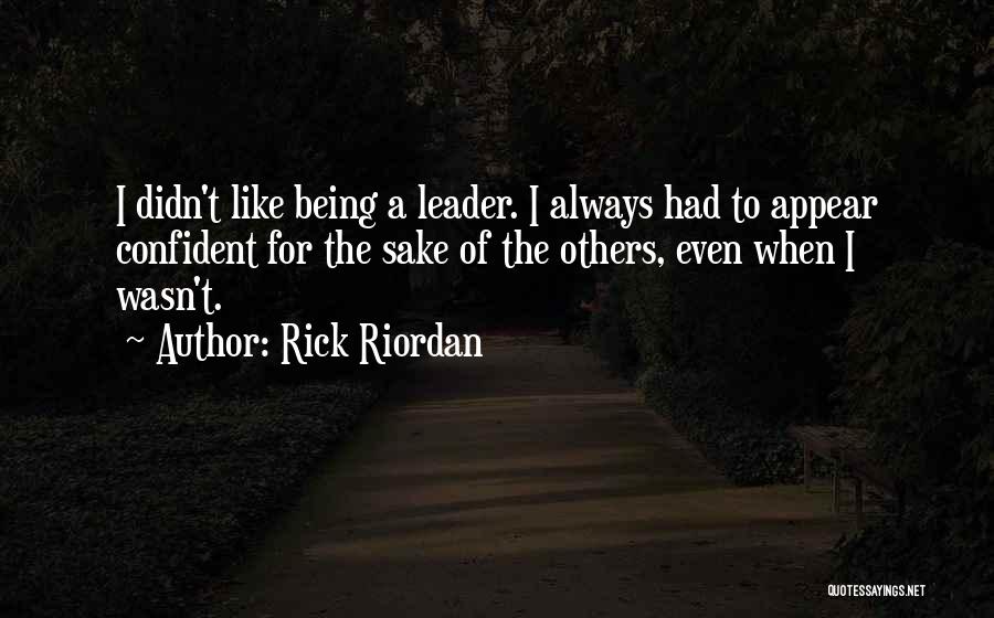 Rick Riordan Quotes: I Didn't Like Being A Leader. I Always Had To Appear Confident For The Sake Of The Others, Even When