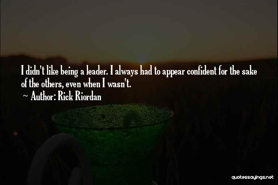 Rick Riordan Quotes: I Didn't Like Being A Leader. I Always Had To Appear Confident For The Sake Of The Others, Even When