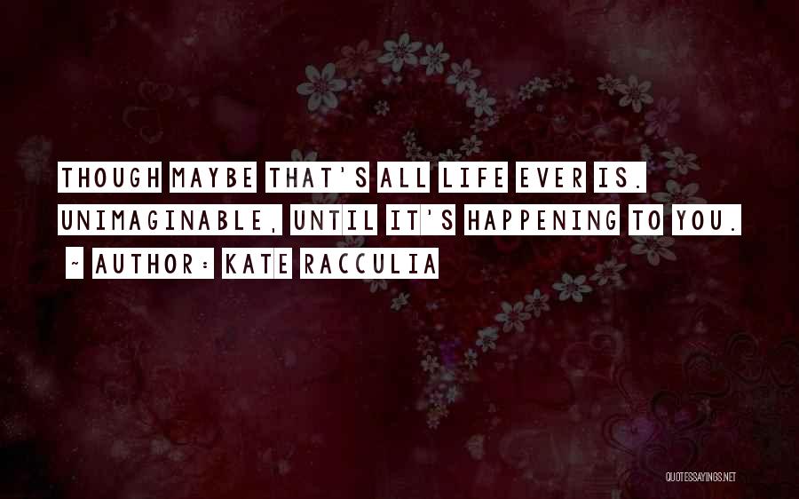 Kate Racculia Quotes: Though Maybe That's All Life Ever Is. Unimaginable, Until It's Happening To You.