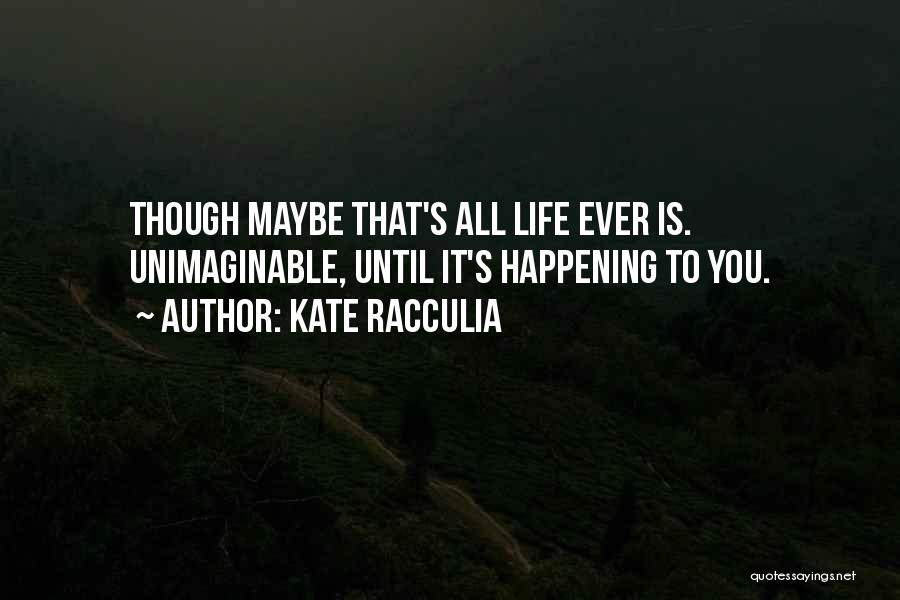 Kate Racculia Quotes: Though Maybe That's All Life Ever Is. Unimaginable, Until It's Happening To You.