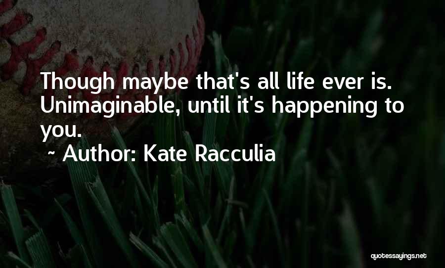 Kate Racculia Quotes: Though Maybe That's All Life Ever Is. Unimaginable, Until It's Happening To You.