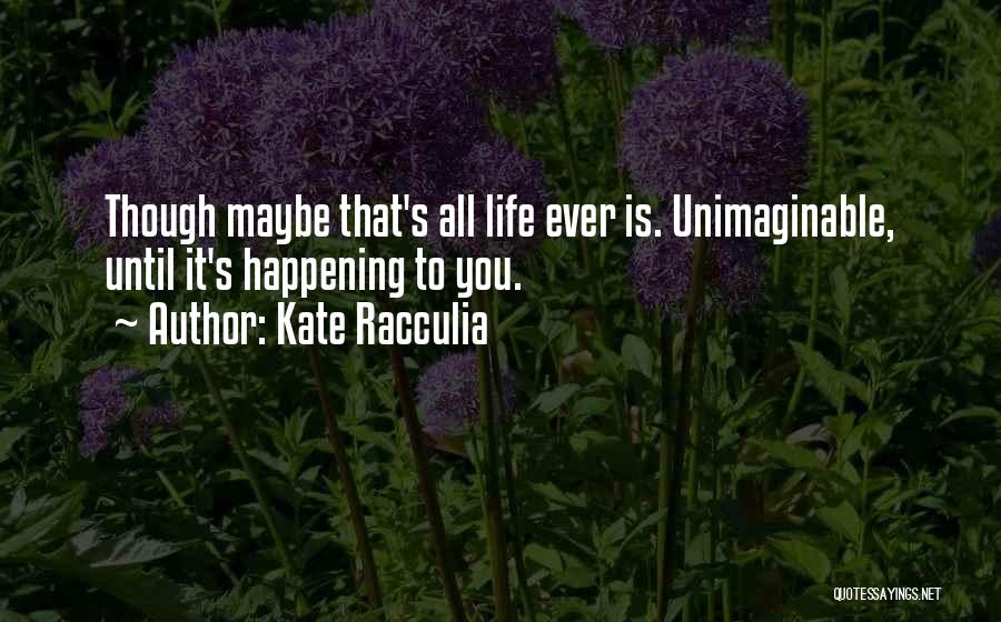 Kate Racculia Quotes: Though Maybe That's All Life Ever Is. Unimaginable, Until It's Happening To You.