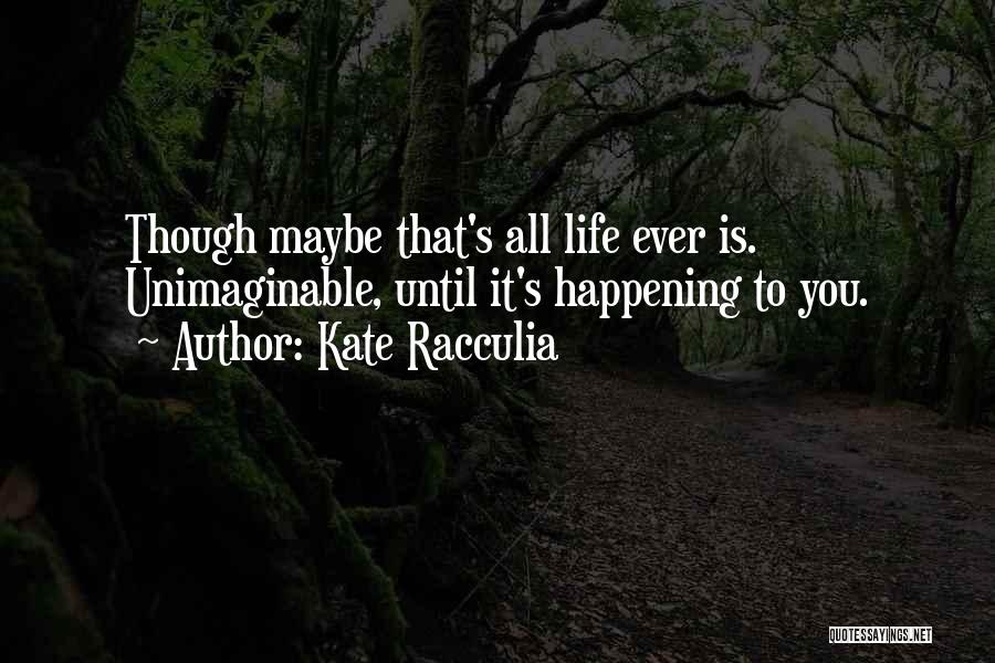 Kate Racculia Quotes: Though Maybe That's All Life Ever Is. Unimaginable, Until It's Happening To You.