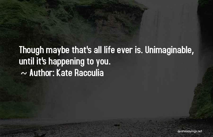 Kate Racculia Quotes: Though Maybe That's All Life Ever Is. Unimaginable, Until It's Happening To You.