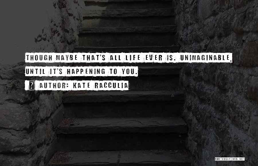 Kate Racculia Quotes: Though Maybe That's All Life Ever Is. Unimaginable, Until It's Happening To You.