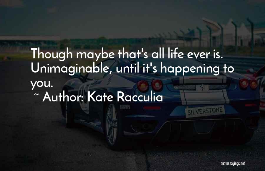 Kate Racculia Quotes: Though Maybe That's All Life Ever Is. Unimaginable, Until It's Happening To You.