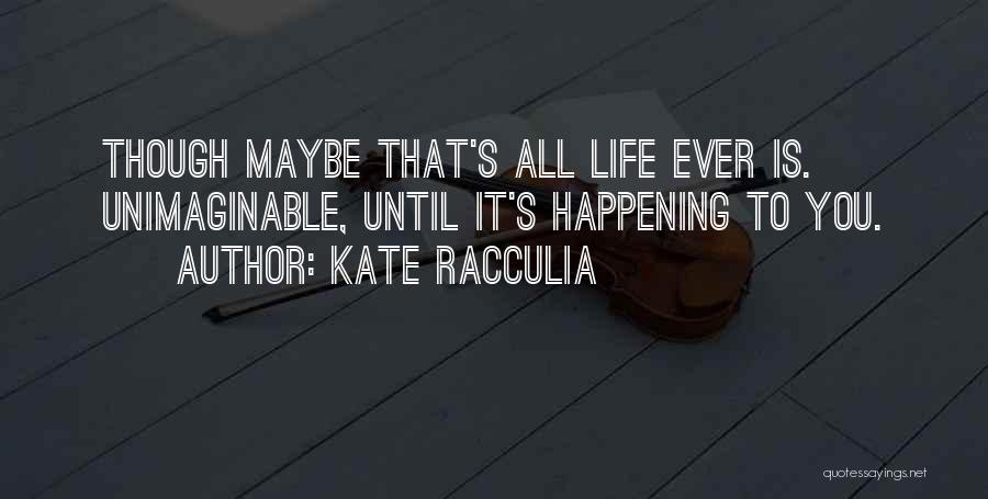 Kate Racculia Quotes: Though Maybe That's All Life Ever Is. Unimaginable, Until It's Happening To You.