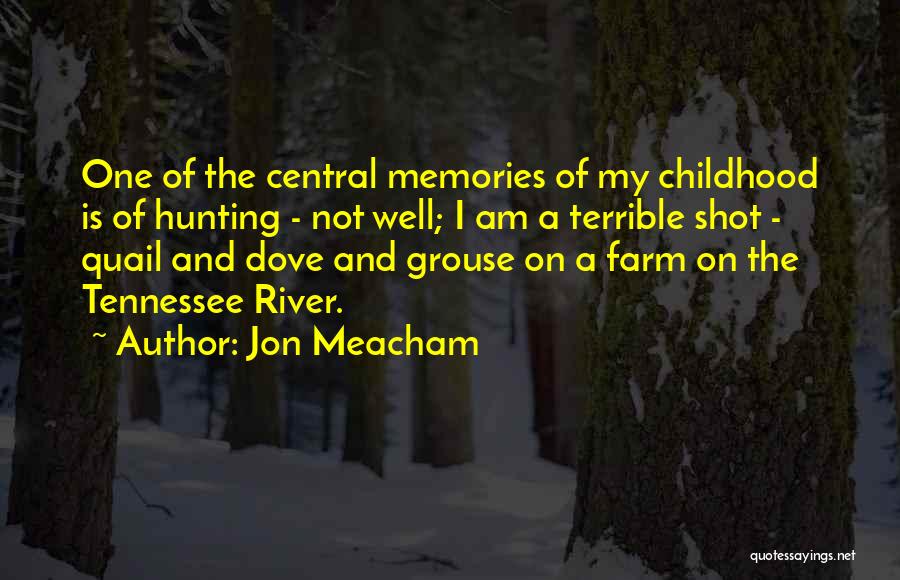 Jon Meacham Quotes: One Of The Central Memories Of My Childhood Is Of Hunting - Not Well; I Am A Terrible Shot -