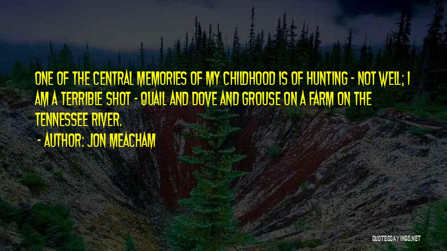 Jon Meacham Quotes: One Of The Central Memories Of My Childhood Is Of Hunting - Not Well; I Am A Terrible Shot -