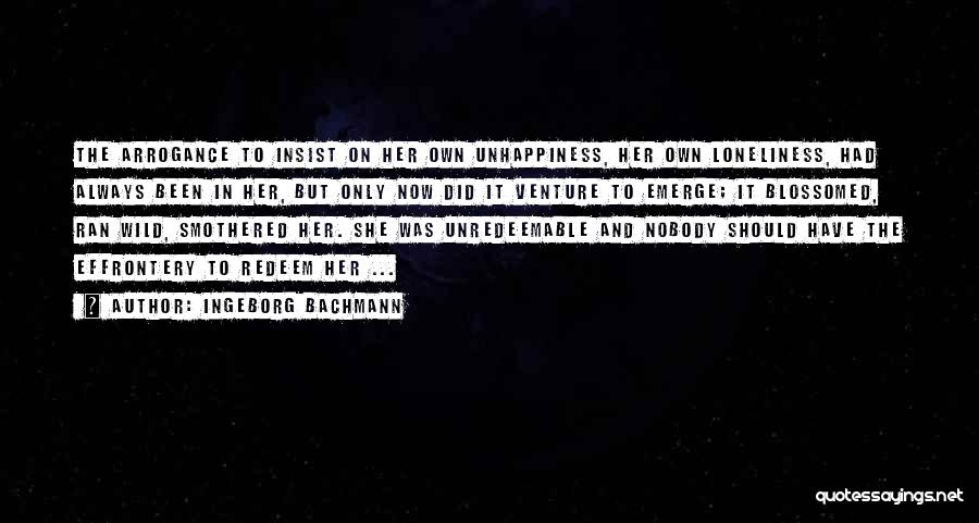 Ingeborg Bachmann Quotes: The Arrogance To Insist On Her Own Unhappiness, Her Own Loneliness, Had Always Been In Her, But Only Now Did