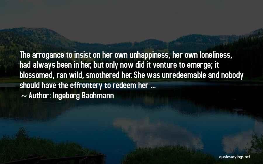 Ingeborg Bachmann Quotes: The Arrogance To Insist On Her Own Unhappiness, Her Own Loneliness, Had Always Been In Her, But Only Now Did