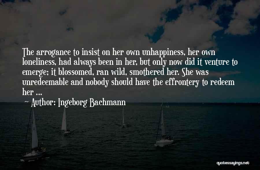 Ingeborg Bachmann Quotes: The Arrogance To Insist On Her Own Unhappiness, Her Own Loneliness, Had Always Been In Her, But Only Now Did