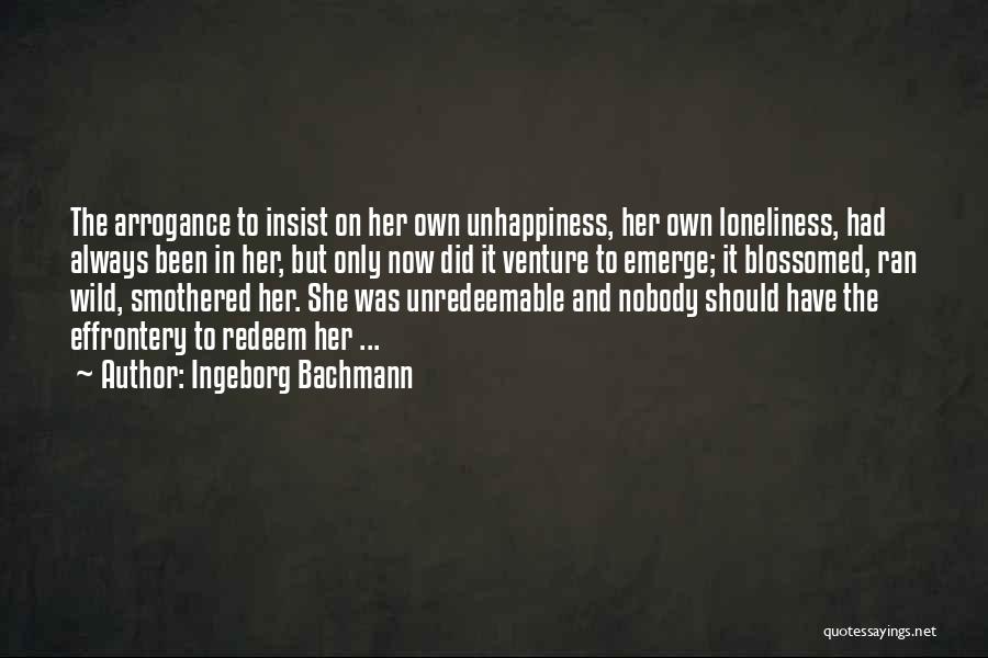 Ingeborg Bachmann Quotes: The Arrogance To Insist On Her Own Unhappiness, Her Own Loneliness, Had Always Been In Her, But Only Now Did