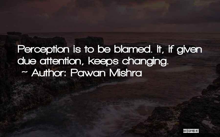 Pawan Mishra Quotes: Perception Is To Be Blamed. It, If Given Due Attention, Keeps Changing.