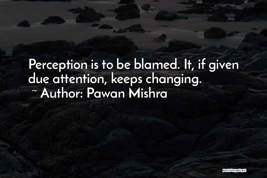 Pawan Mishra Quotes: Perception Is To Be Blamed. It, If Given Due Attention, Keeps Changing.