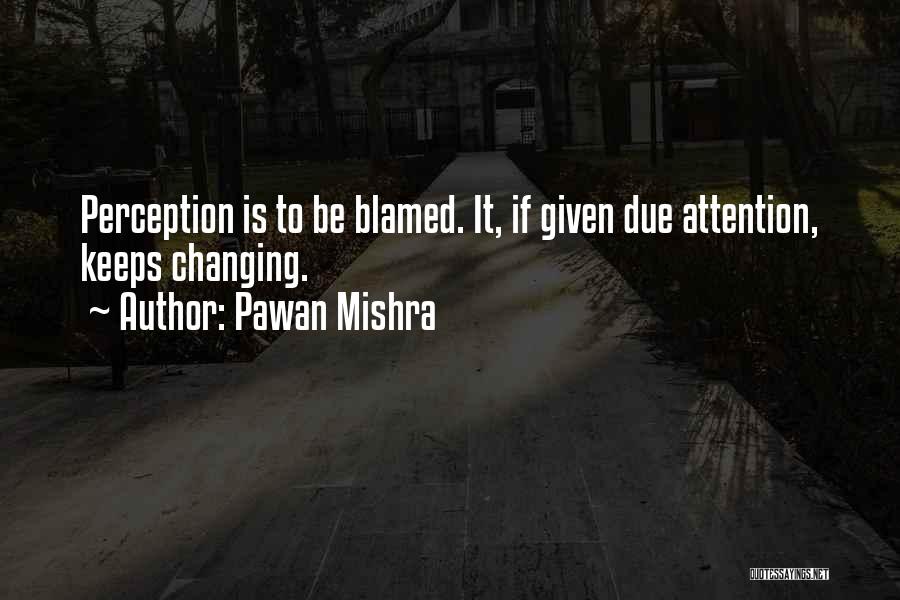 Pawan Mishra Quotes: Perception Is To Be Blamed. It, If Given Due Attention, Keeps Changing.