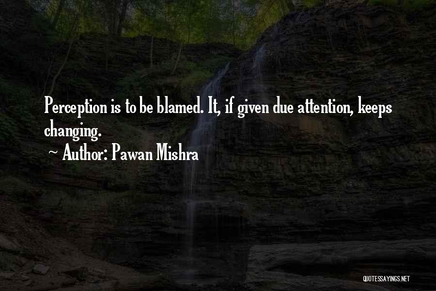 Pawan Mishra Quotes: Perception Is To Be Blamed. It, If Given Due Attention, Keeps Changing.