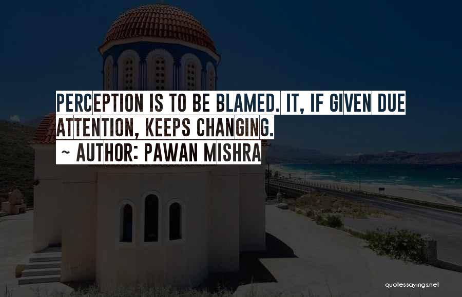 Pawan Mishra Quotes: Perception Is To Be Blamed. It, If Given Due Attention, Keeps Changing.