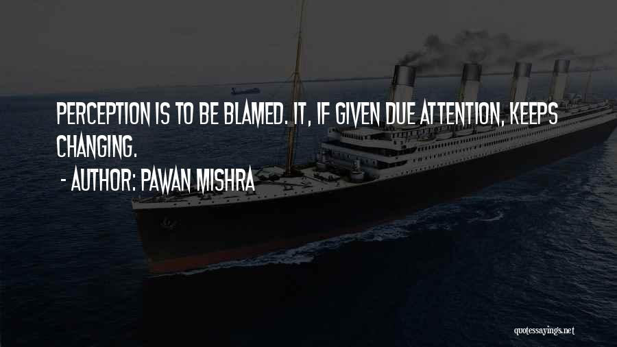 Pawan Mishra Quotes: Perception Is To Be Blamed. It, If Given Due Attention, Keeps Changing.