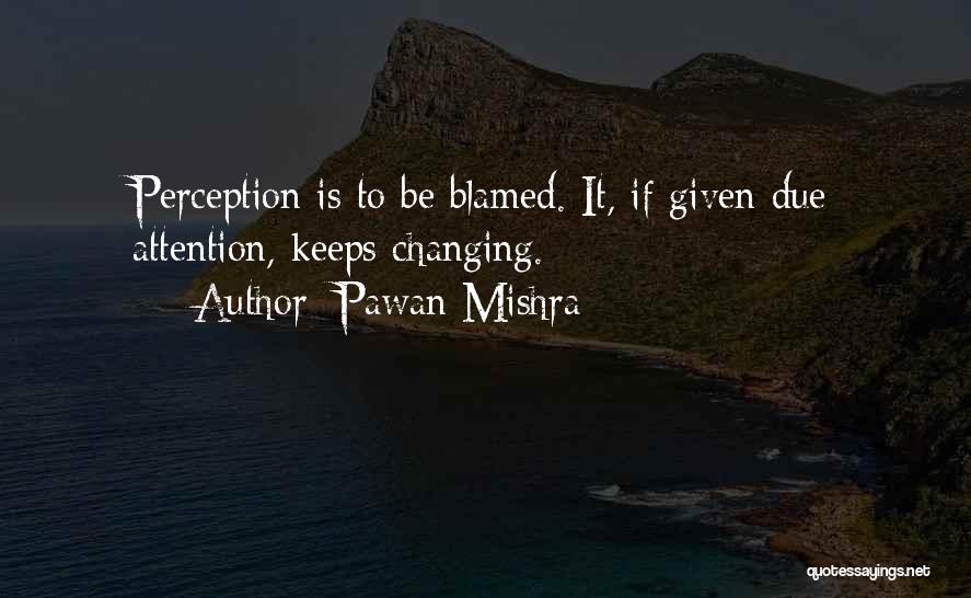 Pawan Mishra Quotes: Perception Is To Be Blamed. It, If Given Due Attention, Keeps Changing.