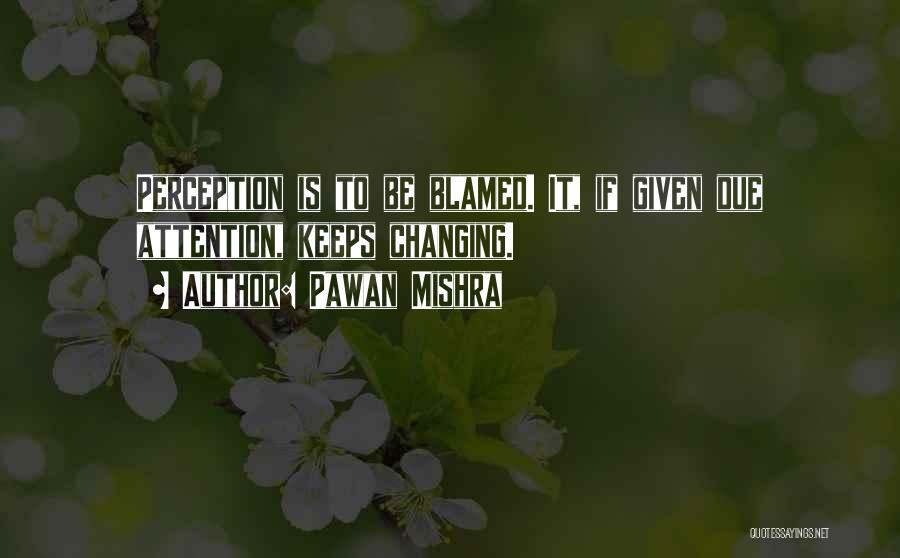 Pawan Mishra Quotes: Perception Is To Be Blamed. It, If Given Due Attention, Keeps Changing.