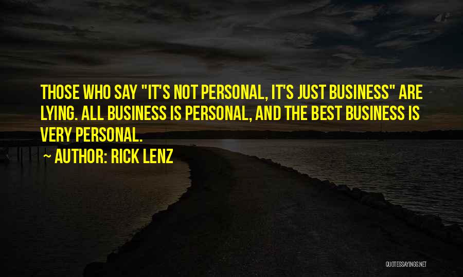 Rick Lenz Quotes: Those Who Say It's Not Personal, It's Just Business Are Lying. All Business Is Personal, And The Best Business Is