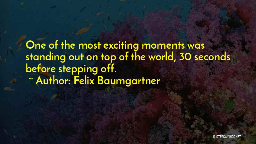 Felix Baumgartner Quotes: One Of The Most Exciting Moments Was Standing Out On Top Of The World, 30 Seconds Before Stepping Off.