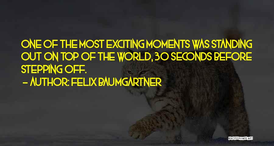 Felix Baumgartner Quotes: One Of The Most Exciting Moments Was Standing Out On Top Of The World, 30 Seconds Before Stepping Off.