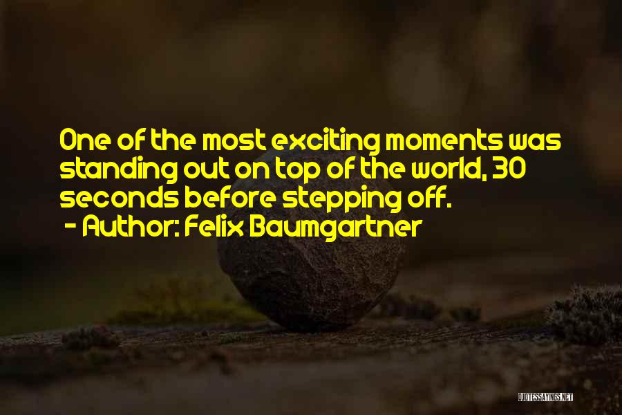 Felix Baumgartner Quotes: One Of The Most Exciting Moments Was Standing Out On Top Of The World, 30 Seconds Before Stepping Off.