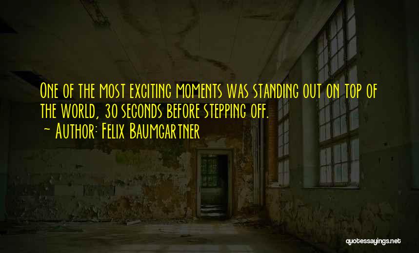 Felix Baumgartner Quotes: One Of The Most Exciting Moments Was Standing Out On Top Of The World, 30 Seconds Before Stepping Off.