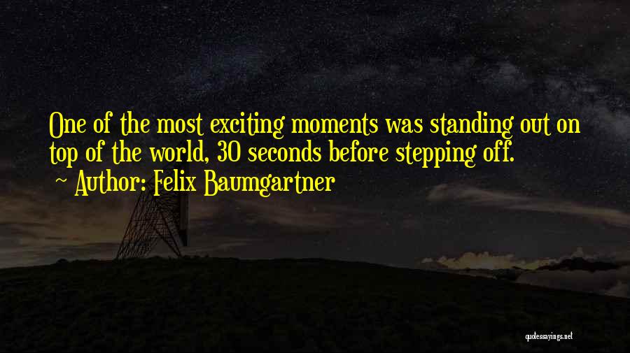 Felix Baumgartner Quotes: One Of The Most Exciting Moments Was Standing Out On Top Of The World, 30 Seconds Before Stepping Off.