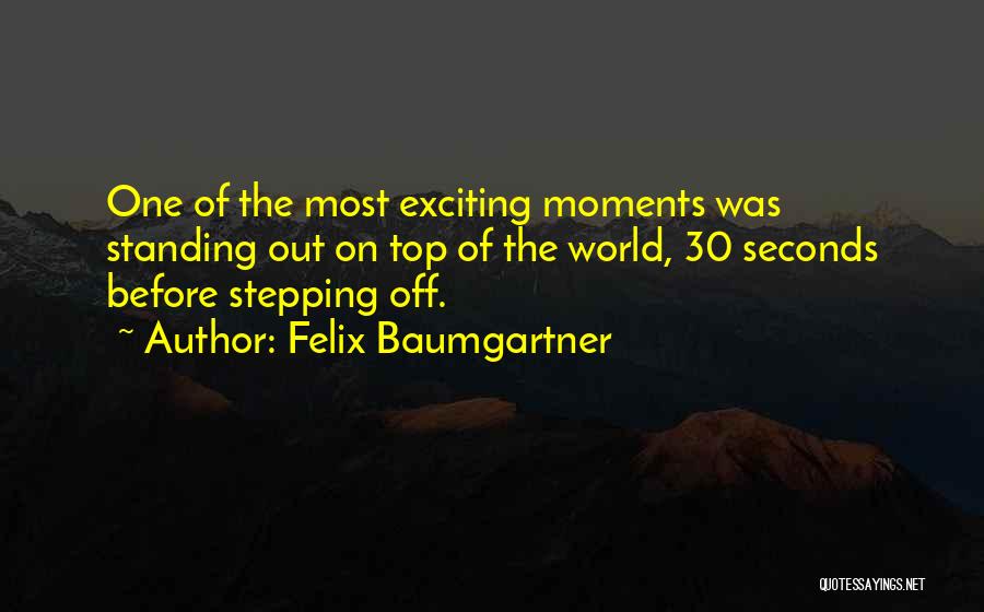 Felix Baumgartner Quotes: One Of The Most Exciting Moments Was Standing Out On Top Of The World, 30 Seconds Before Stepping Off.