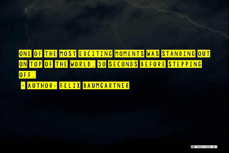 Felix Baumgartner Quotes: One Of The Most Exciting Moments Was Standing Out On Top Of The World, 30 Seconds Before Stepping Off.