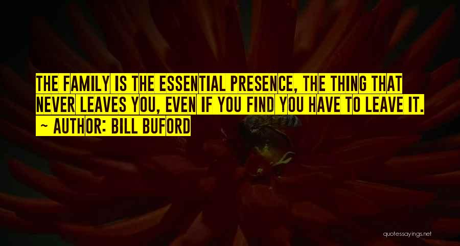 Bill Buford Quotes: The Family Is The Essential Presence, The Thing That Never Leaves You, Even If You Find You Have To Leave
