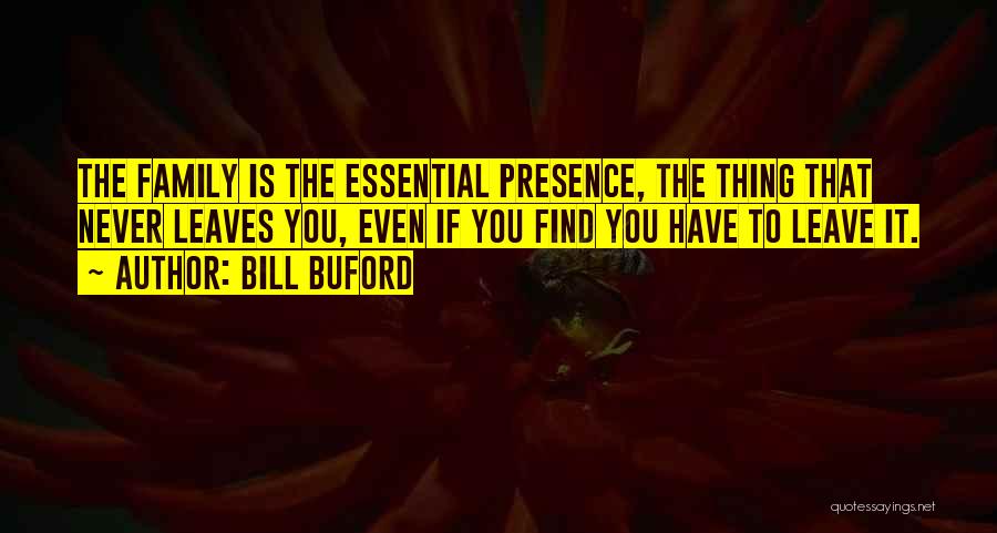 Bill Buford Quotes: The Family Is The Essential Presence, The Thing That Never Leaves You, Even If You Find You Have To Leave