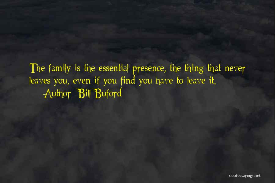 Bill Buford Quotes: The Family Is The Essential Presence, The Thing That Never Leaves You, Even If You Find You Have To Leave