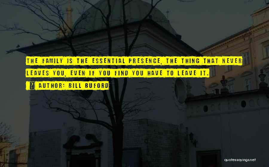 Bill Buford Quotes: The Family Is The Essential Presence, The Thing That Never Leaves You, Even If You Find You Have To Leave