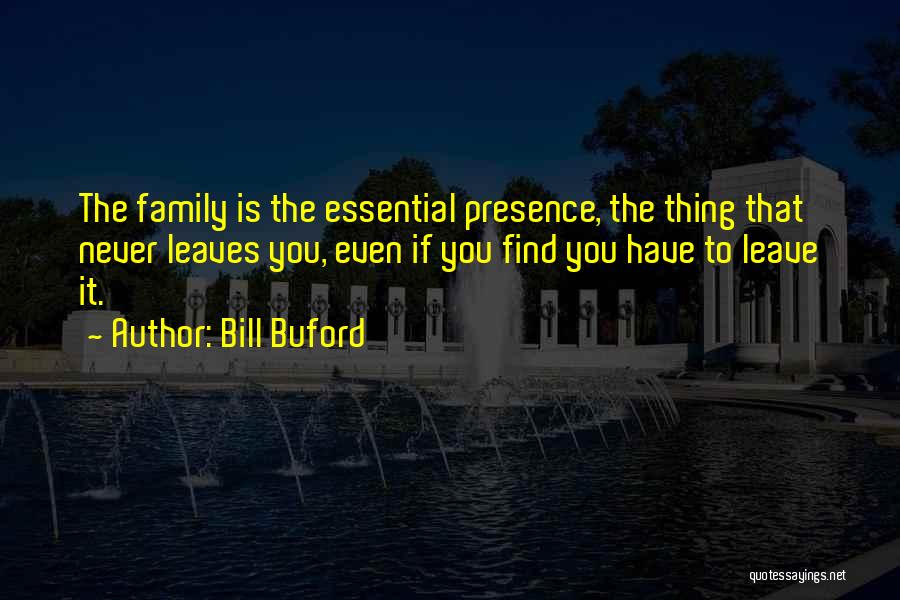 Bill Buford Quotes: The Family Is The Essential Presence, The Thing That Never Leaves You, Even If You Find You Have To Leave