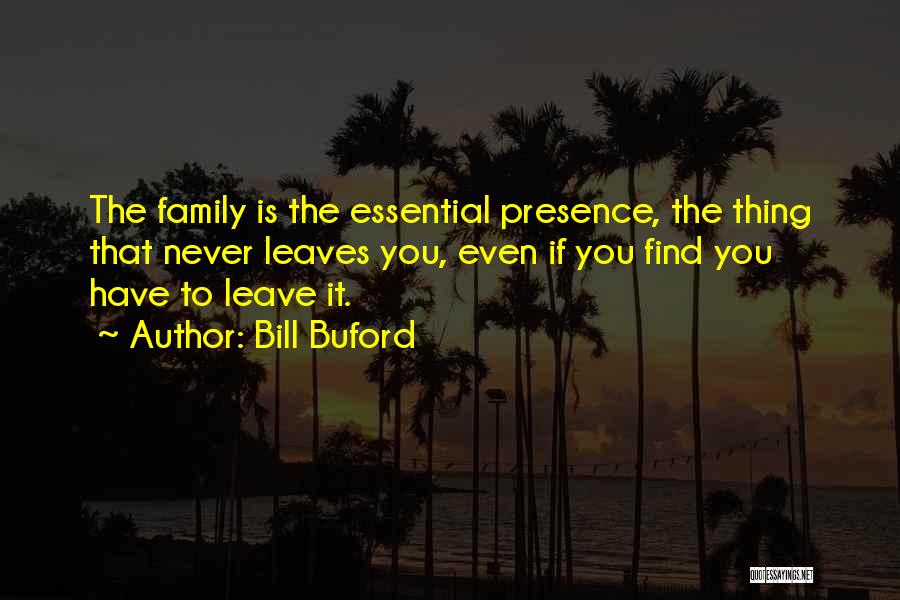 Bill Buford Quotes: The Family Is The Essential Presence, The Thing That Never Leaves You, Even If You Find You Have To Leave