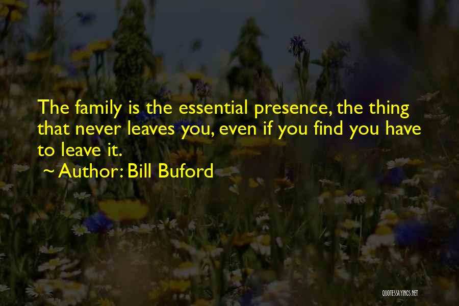 Bill Buford Quotes: The Family Is The Essential Presence, The Thing That Never Leaves You, Even If You Find You Have To Leave