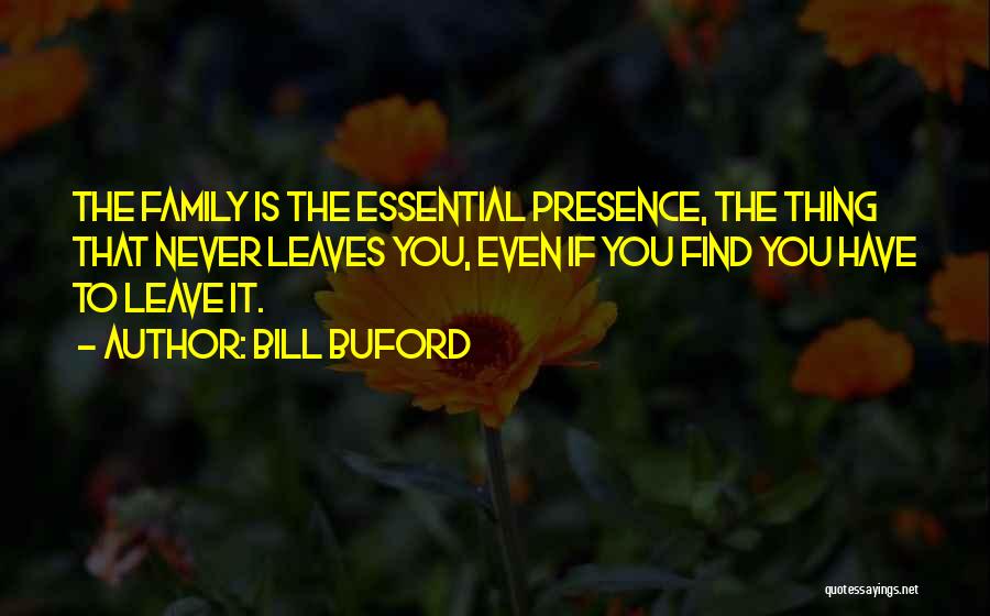 Bill Buford Quotes: The Family Is The Essential Presence, The Thing That Never Leaves You, Even If You Find You Have To Leave