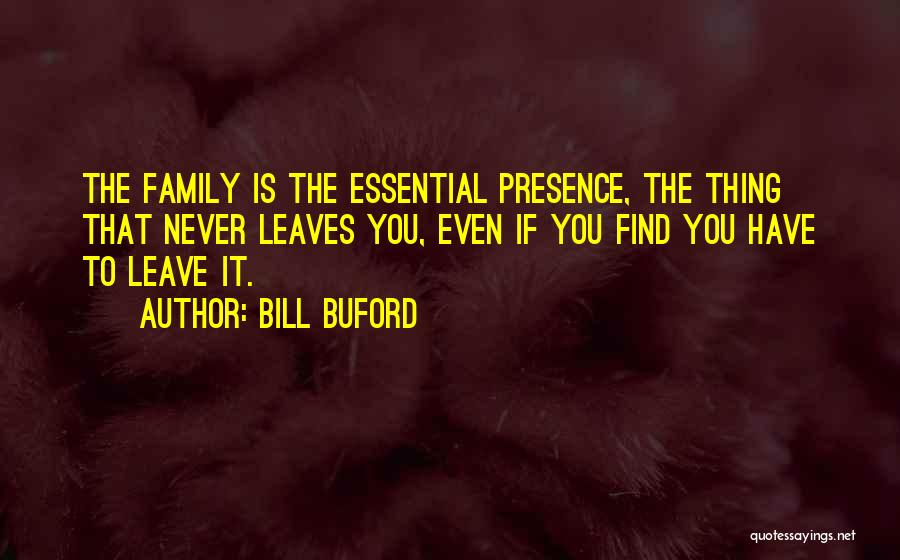 Bill Buford Quotes: The Family Is The Essential Presence, The Thing That Never Leaves You, Even If You Find You Have To Leave