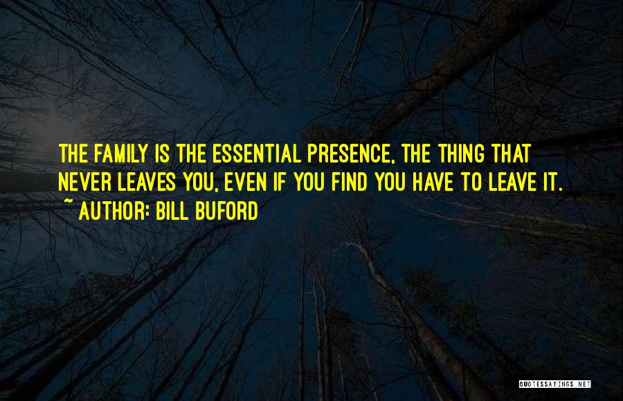 Bill Buford Quotes: The Family Is The Essential Presence, The Thing That Never Leaves You, Even If You Find You Have To Leave