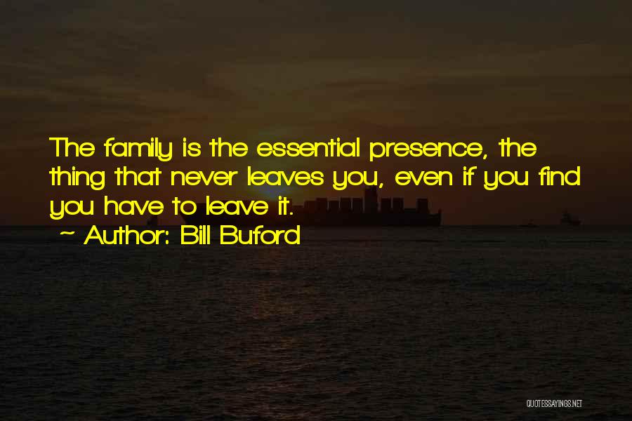 Bill Buford Quotes: The Family Is The Essential Presence, The Thing That Never Leaves You, Even If You Find You Have To Leave