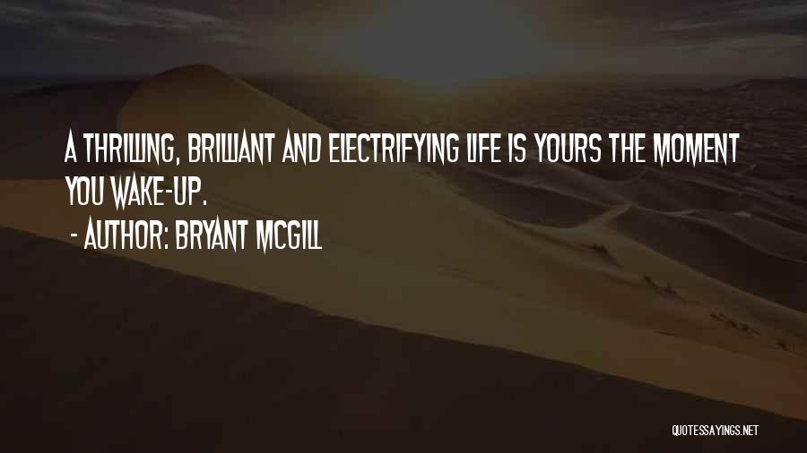 Bryant McGill Quotes: A Thrilling, Brilliant And Electrifying Life Is Yours The Moment You Wake-up.