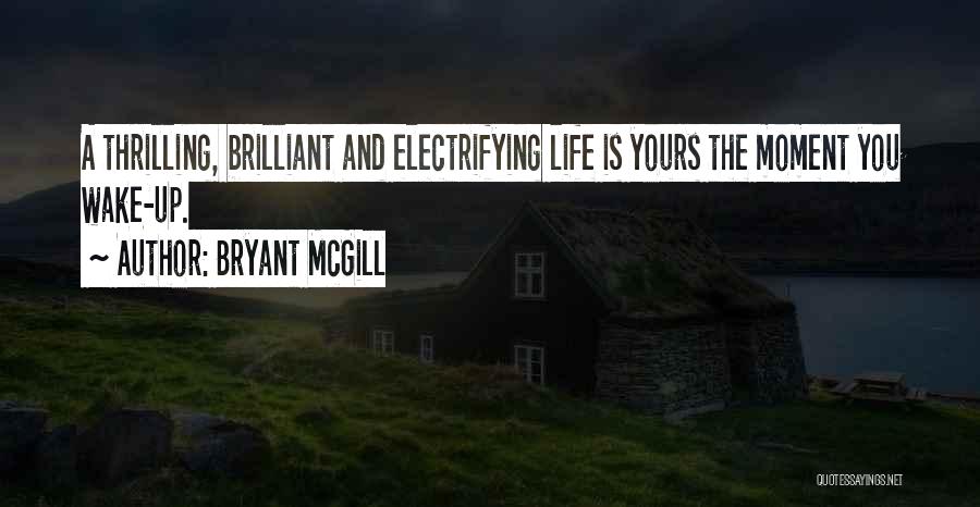 Bryant McGill Quotes: A Thrilling, Brilliant And Electrifying Life Is Yours The Moment You Wake-up.