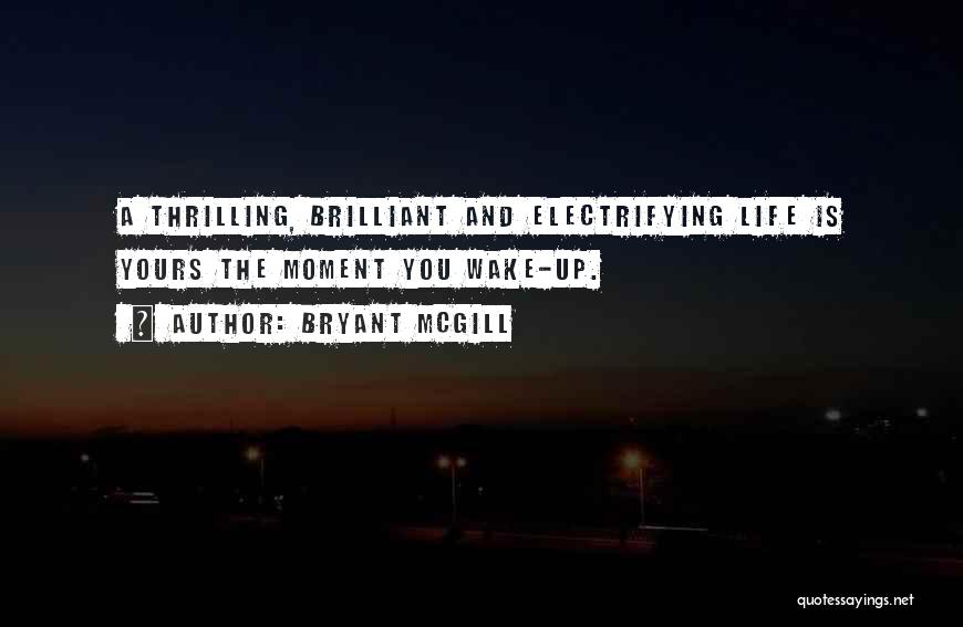 Bryant McGill Quotes: A Thrilling, Brilliant And Electrifying Life Is Yours The Moment You Wake-up.