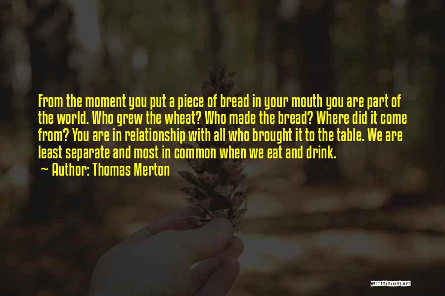 Thomas Merton Quotes: From The Moment You Put A Piece Of Bread In Your Mouth You Are Part Of The World. Who Grew